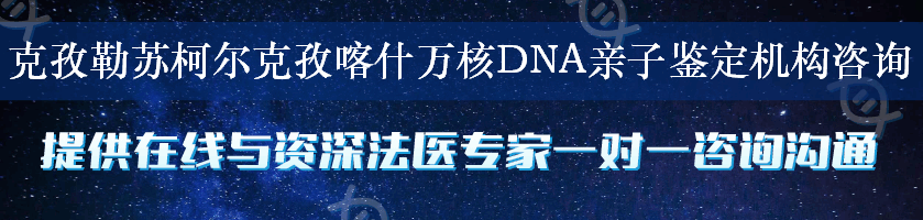 克孜勒苏柯尔克孜喀什万核DNA亲子鉴定机构咨询